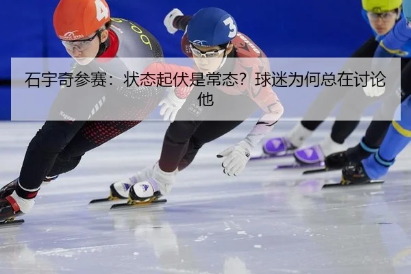 石宇奇参赛：状态起伏是常态？球迷为何总在讨论他（leyu）